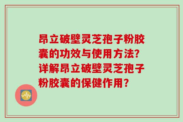 昂立破壁灵芝孢子粉胶囊的功效与使用方法？详解昂立破壁灵芝孢子粉胶囊的保健作用？