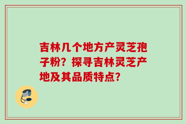 吉林几个地方产灵芝孢子粉?探寻吉林灵芝产地及其品质特点?