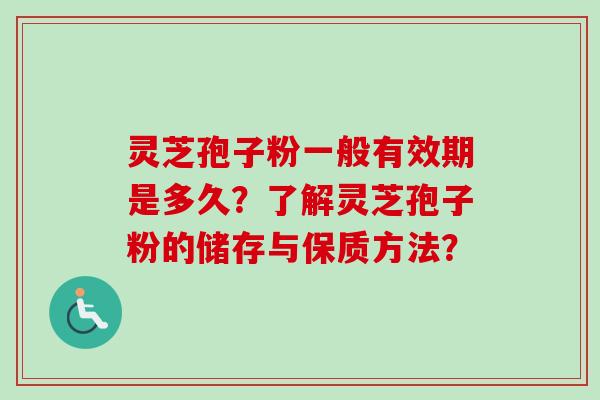 灵芝孢子粉一般有效期是多久？了解灵芝孢子粉的储存与保质方法？