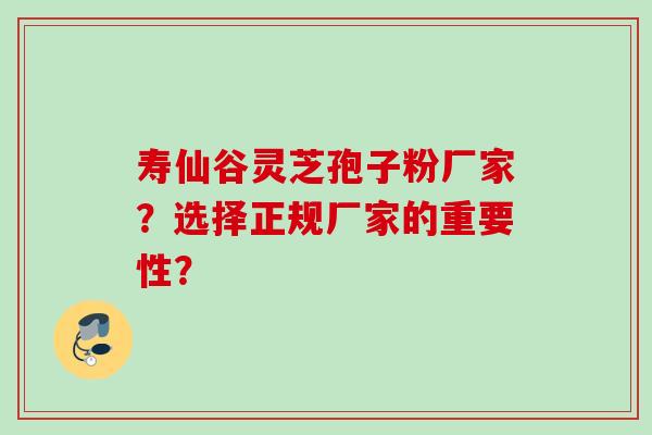 寿仙谷灵芝孢子粉厂家？选择正规厂家的重要性？