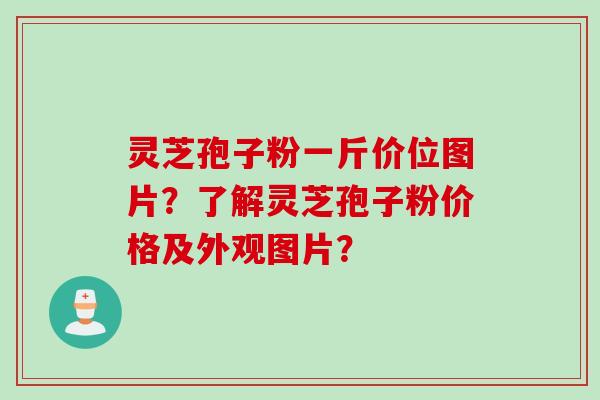 灵芝孢子粉一斤价位图片？了解灵芝孢子粉价格及外观图片？