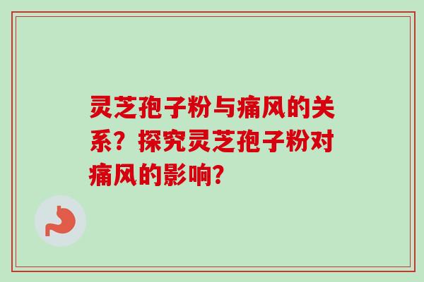 灵芝孢子粉与痛风的关系？探究灵芝孢子粉对痛风的影响？