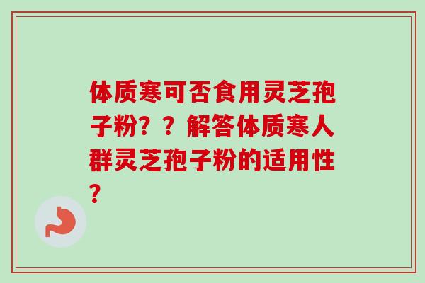 体质寒可否食用灵芝孢子粉？？解答体质寒人群灵芝孢子粉的适用性？