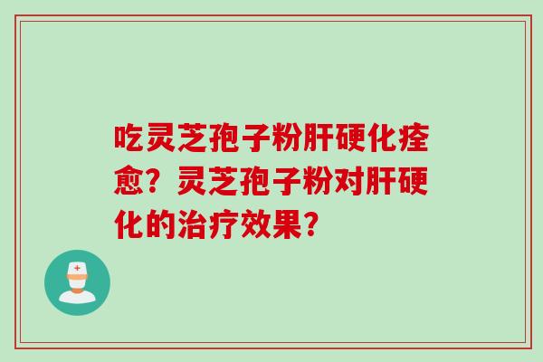 吃灵芝孢子粉肝硬化痊愈？灵芝孢子粉对肝硬化的治疗效果？