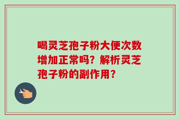 喝灵芝孢子粉大便次数增加正常吗？解析灵芝孢子粉的副作用？