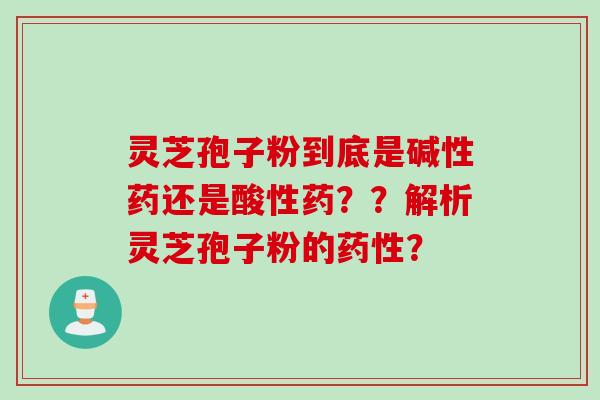灵芝孢子粉到底是碱性药还是酸性药？？解析灵芝孢子粉的药性？