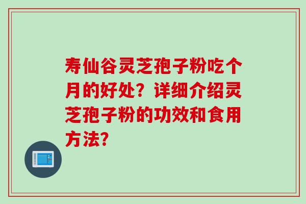 寿仙谷灵芝孢子粉吃个月的好处？详细介绍灵芝孢子粉的功效和食用方法？