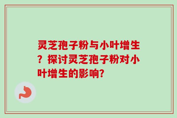 灵芝孢子粉与小叶增生?探讨灵芝孢子粉对小叶增生的影响? 灵芝孢子粉与小叶增生?探讨灵芝孢子粉对小叶增生的影响?