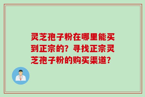 灵芝孢子粉在哪里能买到正宗的？寻找正宗灵芝孢子粉的购买渠道？