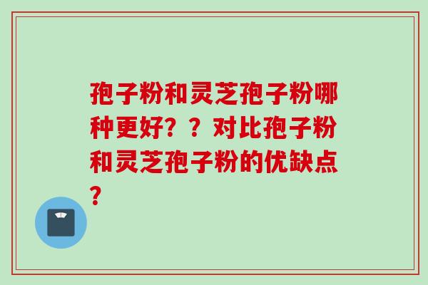 孢子粉和灵芝孢子粉哪种更好??对比孢子粉和灵芝孢子粉的优缺点?