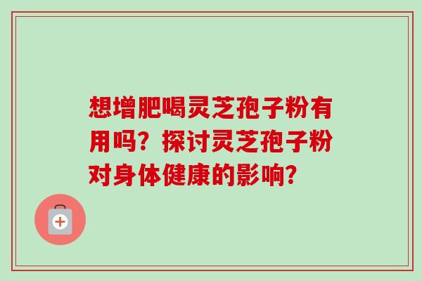 想增肥喝灵芝孢子粉有用吗？探讨灵芝孢子粉对身体健康的影响？