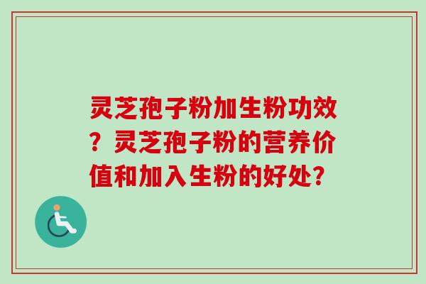 灵芝孢子粉加生粉功效？灵芝孢子粉的营养价值和加入生粉的好处？