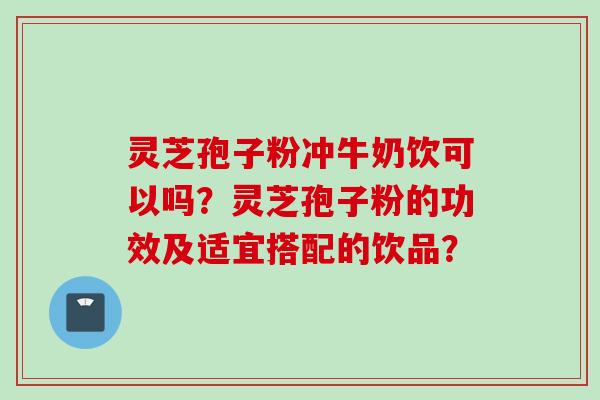 灵芝孢子粉冲牛奶饮可以吗？灵芝孢子粉的功效及适宜搭配的饮品？
