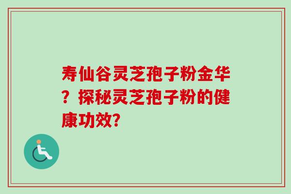 寿仙谷灵芝孢子粉金华？探秘灵芝孢子粉的健康功效？