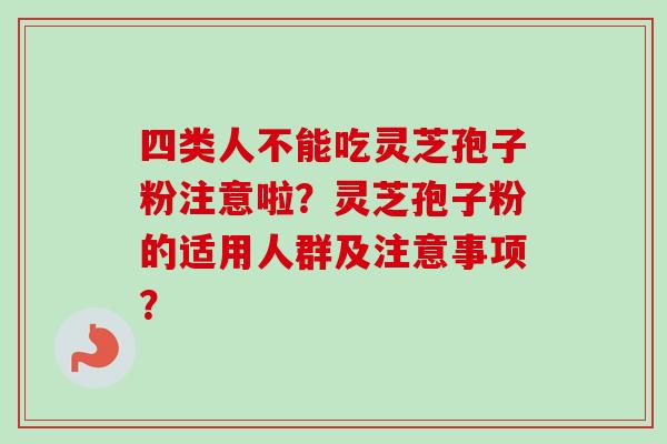四类人不能吃灵芝孢子粉注意啦?灵芝孢子粉的适用人群及注意事项?