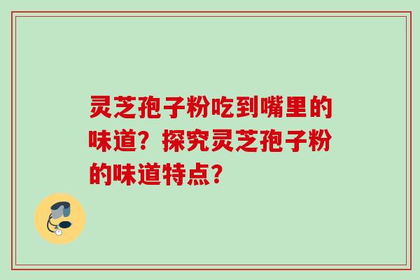 灵芝孢子粉吃到嘴里的味道?探究灵芝孢子粉的味道特点?