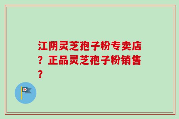 江阴灵芝孢子粉专卖店？正品灵芝孢子粉销售？
