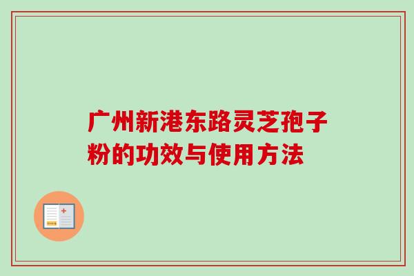 广州新港东路灵芝孢子粉的功效与使用方法