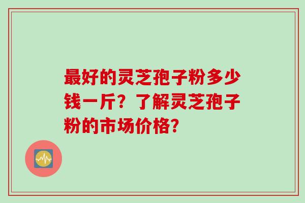 好的灵芝孢子粉多少钱一斤？了解灵芝孢子粉的市场价格？