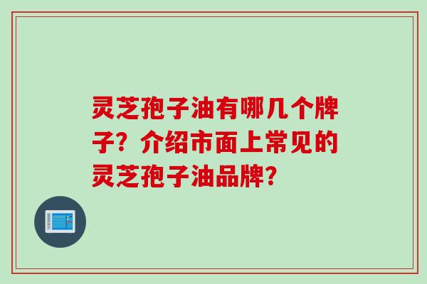 灵芝孢子油有哪几个牌子？介绍市面上常见的灵芝孢子油品牌？