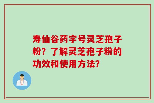 寿仙谷药字号灵芝孢子粉？了解灵芝孢子粉的功效和使用方法？
