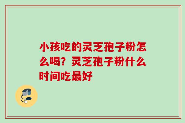 小孩吃的灵芝孢子粉怎么喝?灵芝孢子粉什么时间吃最好
