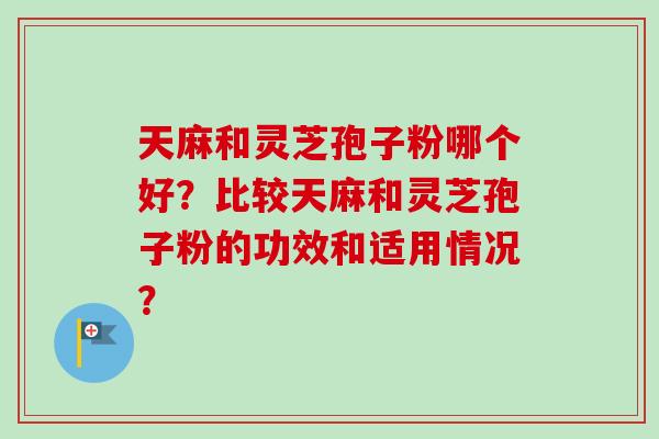 天麻和灵芝孢子粉哪个好？比较天麻和灵芝孢子粉的功效和适用情况？