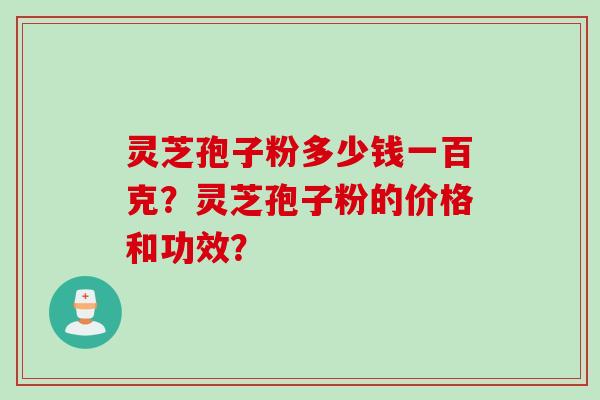 灵芝孢子粉多少钱一百克?灵芝孢子粉的价格和功效?