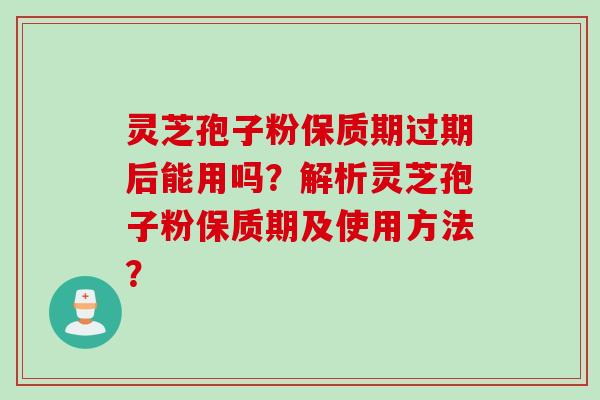 灵芝孢子粉保质期过期后能用吗？解析灵芝孢子粉保质期及使用方法？