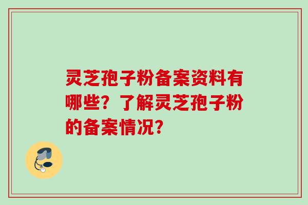 灵芝孢子粉备案资料有哪些？了解灵芝孢子粉的备案情况？