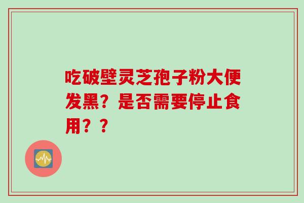 吃破壁灵芝孢子粉大便发黑？是否需要停止食用？？