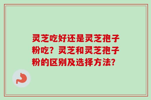 灵芝吃好还是灵芝孢子粉吃?灵芝和灵芝孢子粉的区别及选择方法?