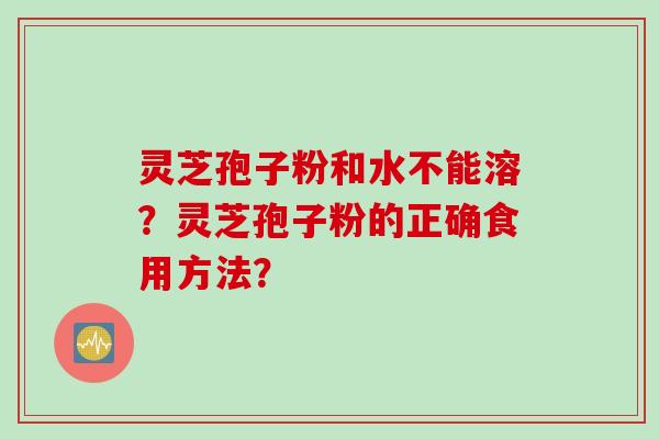 灵芝孢子粉和水不能溶？灵芝孢子粉的正确食用方法？