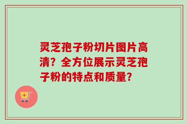 灵芝孢子粉切片图片高清？全方位展示灵芝孢子粉的特点和质量？