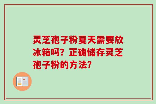 灵芝孢子粉夏天需要放冰箱吗？正确储存灵芝孢子粉的方法？