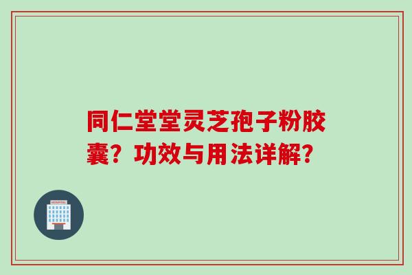 同仁堂堂灵芝孢子粉胶囊?功效与用法详解?