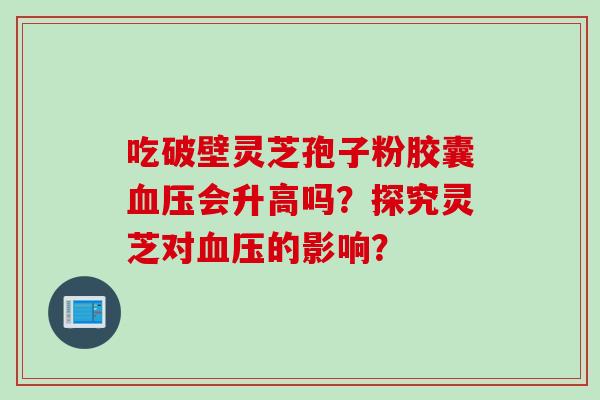 吃破壁灵芝孢子粉胶囊血压会升高吗？探究灵芝对血压的影响？