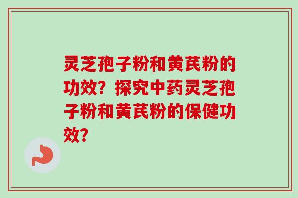 灵芝孢子粉和黄芪粉的功效？探究中药灵芝孢子粉和黄芪粉的保健功效？