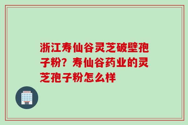 浙江寿仙谷灵芝破壁孢子粉？寿仙谷药业的灵芝孢子粉怎么样
