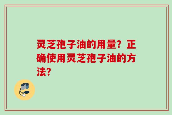 灵芝孢子油的用量？正确使用灵芝孢子油的方法？