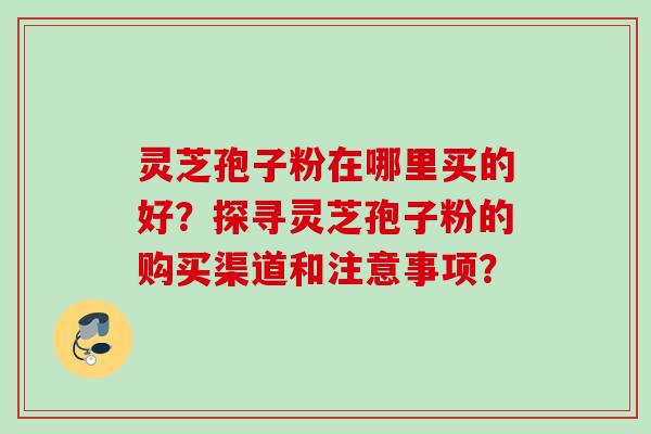 灵芝孢子粉在哪里买的好?探寻灵芝孢子粉的购买渠道和注意事项? 灵芝孢子粉在哪里买的好?探寻灵芝孢子粉的购买渠道和注意事项?