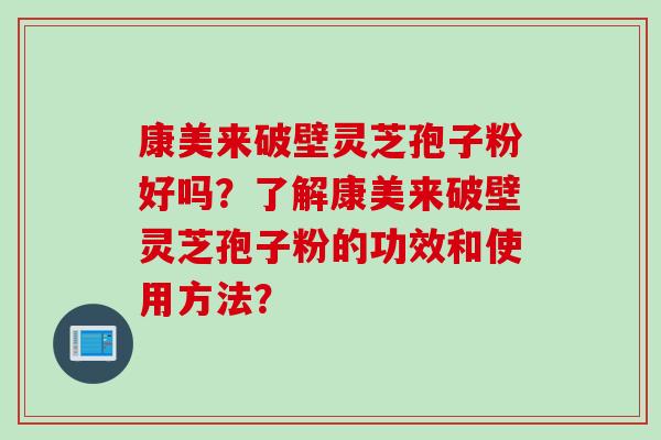 康美来破壁灵芝孢子粉好吗?了解康美来破壁灵芝孢子粉的功效和使用方法?