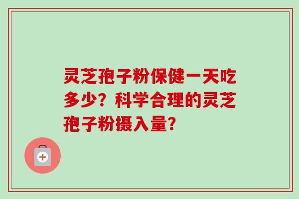 灵芝孢子粉保健一天吃多少？科学合理的灵芝孢子粉摄入量？