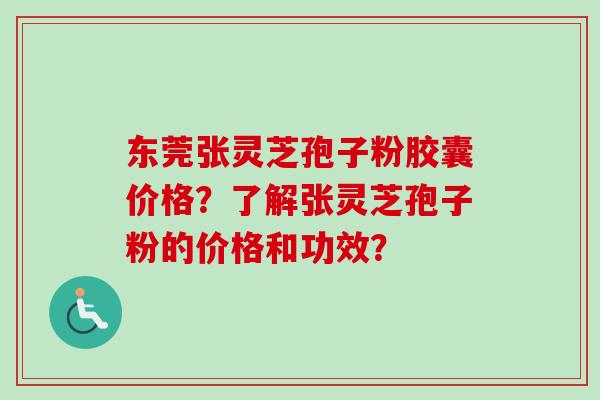 东莞张灵芝孢子粉胶囊价格？了解张灵芝孢子粉的价格和功效？