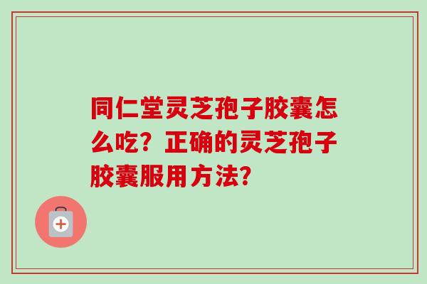 同仁堂灵芝孢子胶囊怎么吃？正确的灵芝孢子胶囊服用方法？