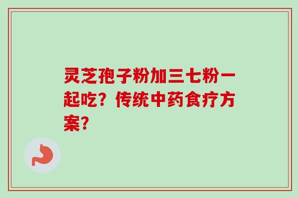 灵芝孢子粉加三七粉一起吃？传统中药食疗方案？