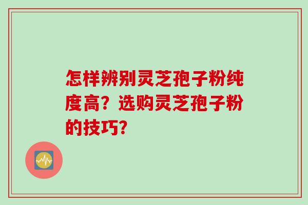 怎样辨别灵芝孢子粉纯度高?选购灵芝孢子粉的技巧?