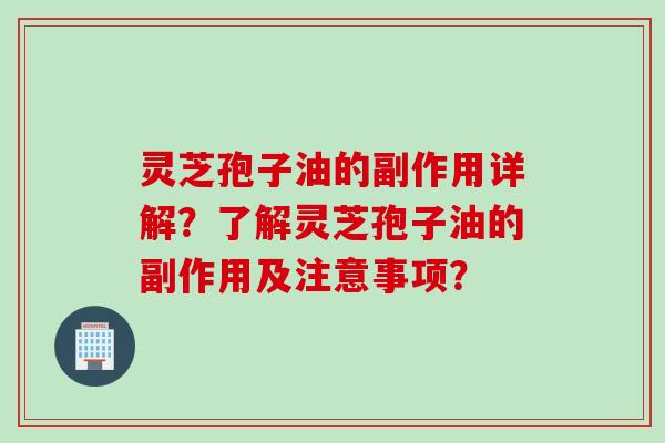 灵芝孢子油的副作用详解？了解灵芝孢子油的副作用及注意事项？