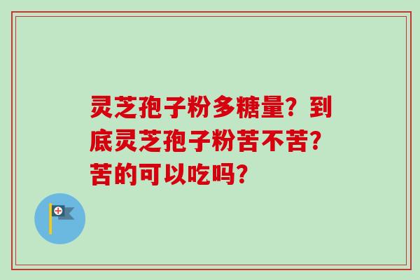灵芝孢子粉多糖量？到底灵芝孢子粉苦不苦？苦的可以吃吗？