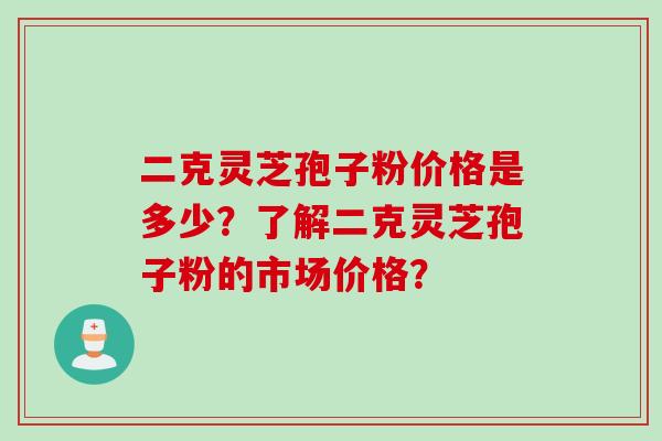 二克灵芝孢子粉价格是多少?了解二克灵芝孢子粉的市场价格?